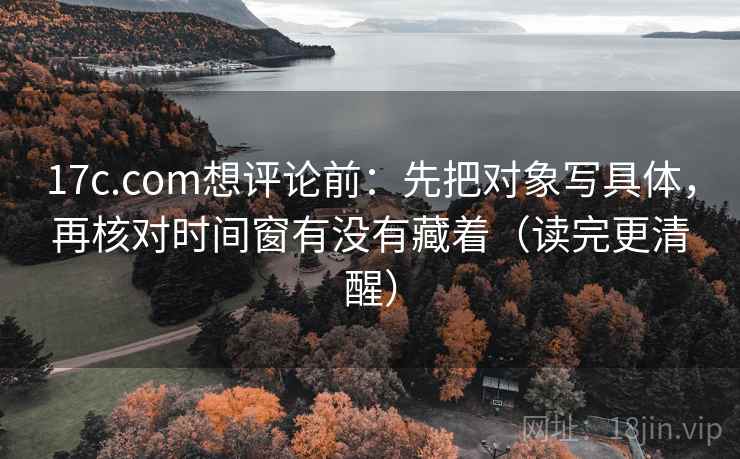 17c.com想评论前：先把对象写具体，再核对时间窗有没有藏着（读完更清醒）