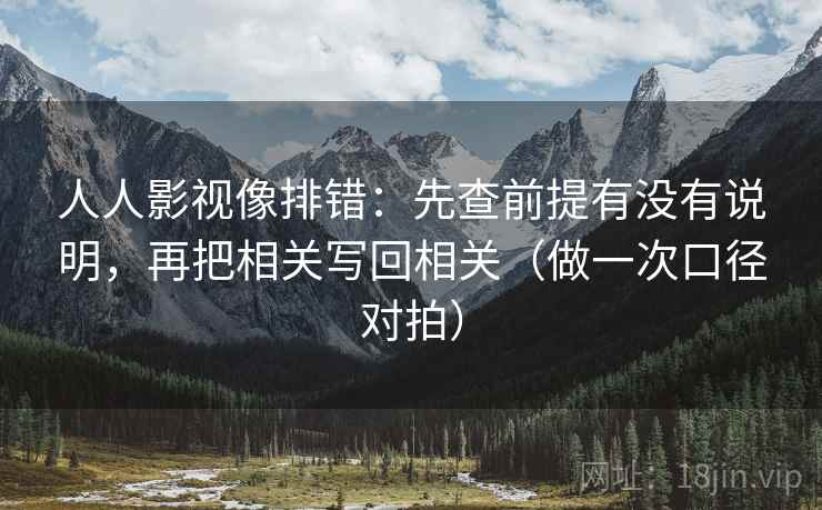 人人影视像排错：先查前提有没有说明，再把相关写回相关（做一次口径对拍）