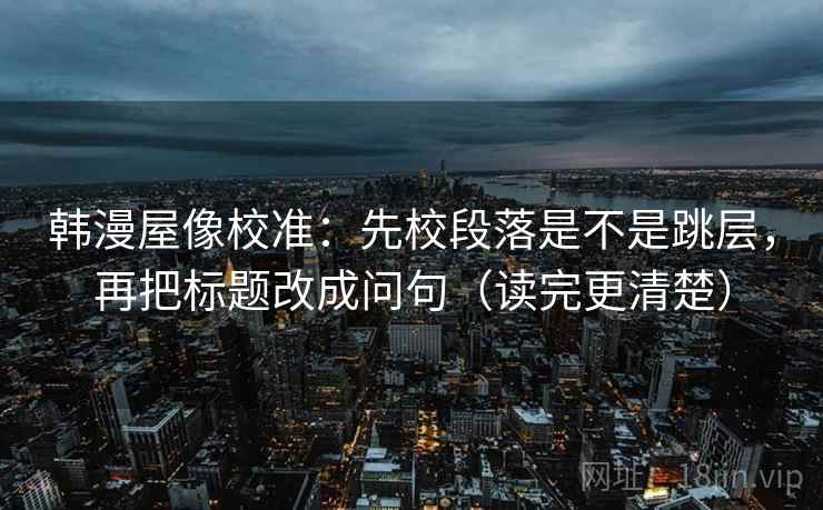 韩漫屋像校准：先校段落是不是跳层，再把标题改成问句（读完更清楚）