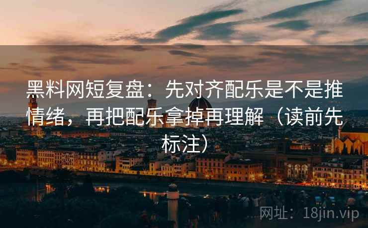 黑料网短复盘：先对齐配乐是不是推情绪，再把配乐拿掉再理解（读前先标注）