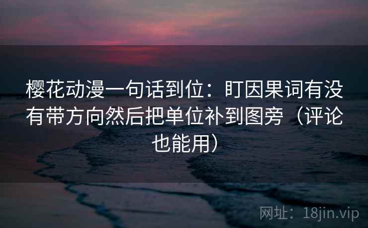 樱花动漫一句话到位:盯因果词有没有带方向然后把单位补到图旁(评论也能用) 樱花动漫一句话到位:盯因果词有没有带方向然后把单位补到图旁(评论也能用)