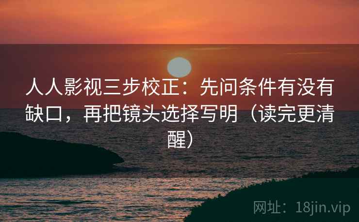 人人影视三步校正：先问条件有没有缺口，再把镜头选择写明（读完更清醒）