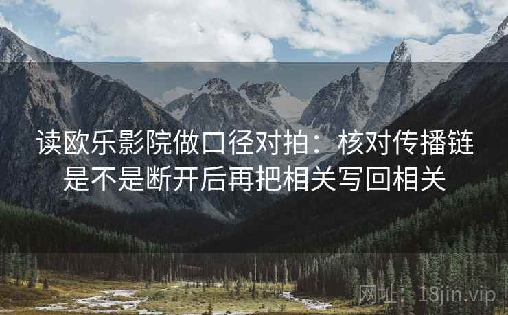 读欧乐影院做口径对拍:核对传播链是不是断开后再把相关写回相关 读欧乐影院做口径对拍:核对传播链是不是断开后再把相关写回相关