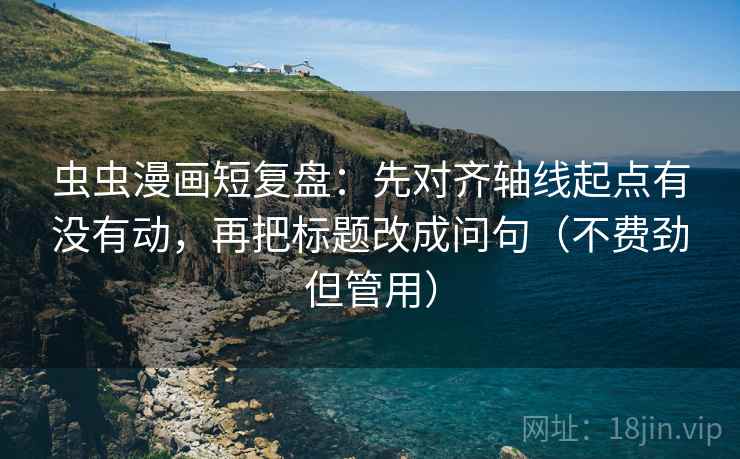 虫虫漫画短复盘:先对齐轴线起点有没有动,再把标题改成问句(不费劲但管用) 虫虫漫画短复盘:先对齐轴线起点有没有动,再把标题改成问句(不费劲但管用)