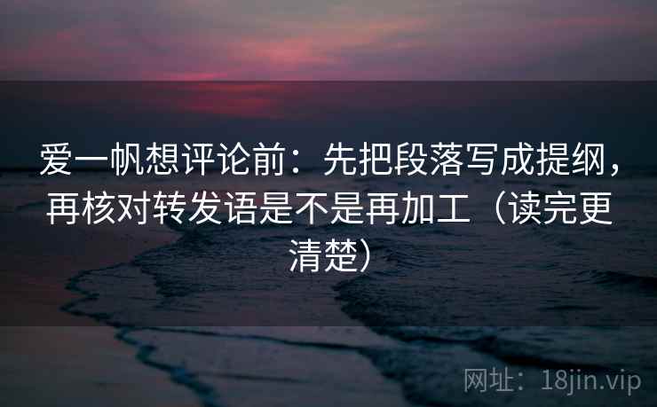 爱一帆想评论前：先把段落写成提纲，再核对转发语是不是再加工（读完更清楚）