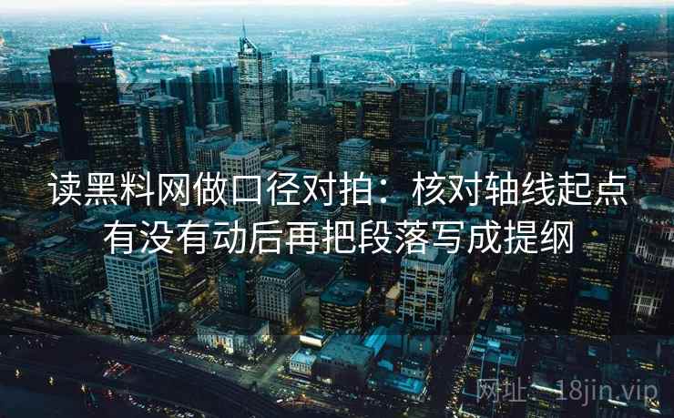 读黑料网做口径对拍:核对轴线起点有没有动后再把段落写成提纲 读黑料网做口径对拍:核对轴线起点有没有动后再把段落写成提纲