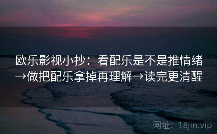 欧乐影视小抄:看配乐是不是推情绪→做把配乐拿掉再理解→读完更清醒 欧乐影视小抄:看配乐是不是推情绪→做把配乐拿掉再理解→读完更清醒