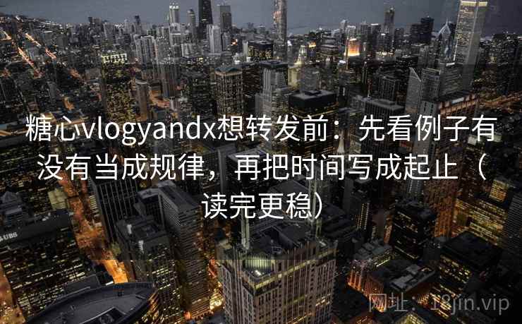 糖心vlogyandx想转发前：先看例子有没有当成规律，再把时间写成起止（读完更稳）