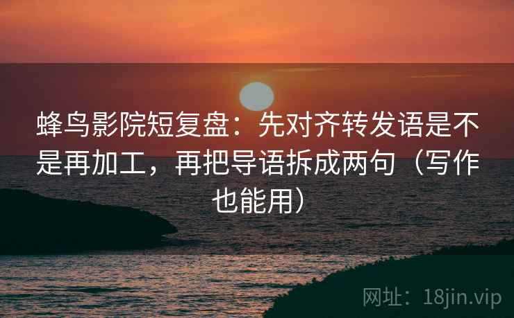 蜂鸟影院短复盘:先对齐转发语是不是再加工,再把导语拆成两句(写作也能用) 蜂鸟影院短复盘:先对齐转发语是不是再加工,再把导语拆成两句(写作也能用)