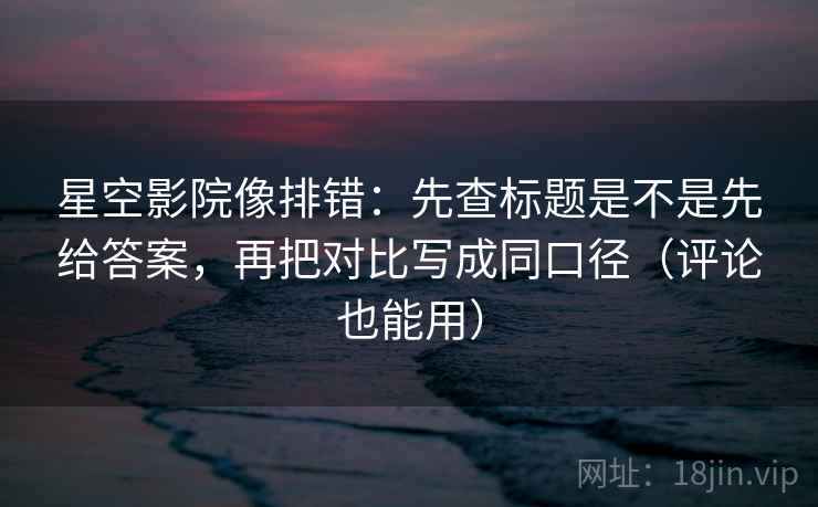 星空影院像排错:先查标题是不是先给答案,再把对比写成同口径(评论也能用) 星空影院像排错:先查标题是不是先给答案,再把对比写成同口径(评论也能用)