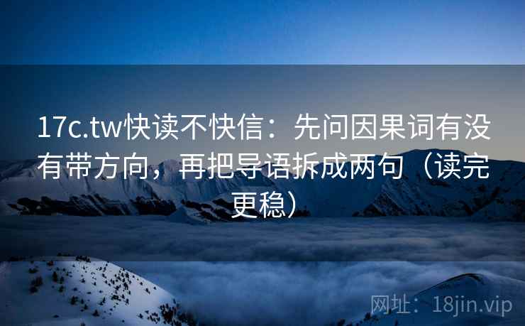 17c.tw快读不快信:先问因果词有没有带方向,再把导语拆成两句(读完更稳) 17c.tw快读不快信:先问因果词有没有带方向,再把导语拆成两句(读完更稳)