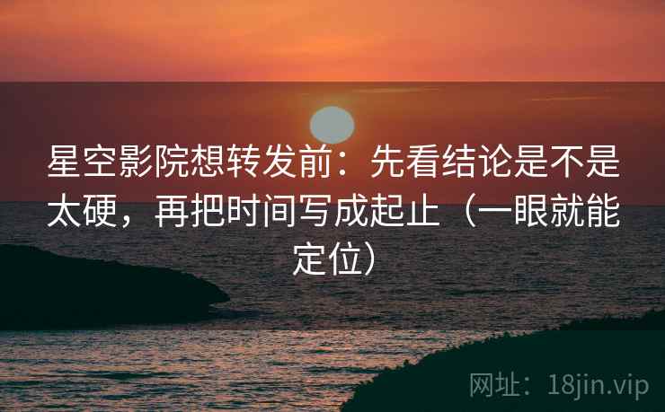 星空影院想转发前:先看结论是不是太硬,再把时间写成起止(一眼就能定位) 星空影院想转发前:先看结论是不是太硬,再把时间写成起止(一眼就能定位)