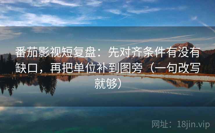 番茄影视短复盘:先对齐条件有没有缺口,再把单位补到图旁(一句改写就够) 番茄影视短复盘:先对齐条件有没有缺口,再把单位补到图旁(一句改写就够)