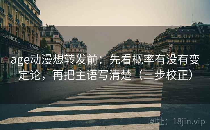 age动漫想转发前:先看概率有没有变定论,再把主语写清楚(三步校正) age动漫想转发前:先看概率有没有变定论,再把主语写清楚(三步校正)