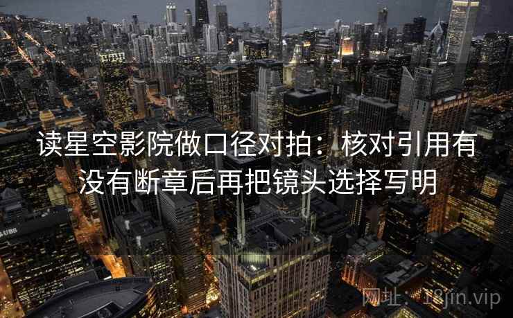 读星空影院做口径对拍：核对引用有没有断章后再把镜头选择写明