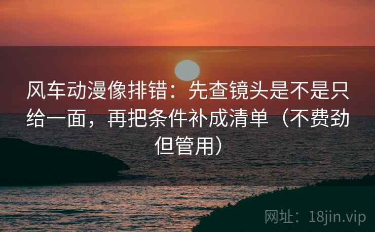 风车动漫像排错：先查镜头是不是只给一面，再把条件补成清单（不费劲但管用）