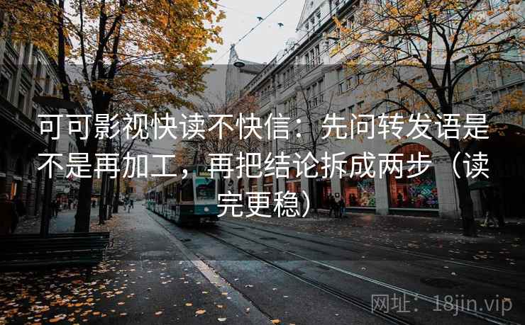 可可影视快读不快信：先问转发语是不是再加工，再把结论拆成两步（读完更稳）