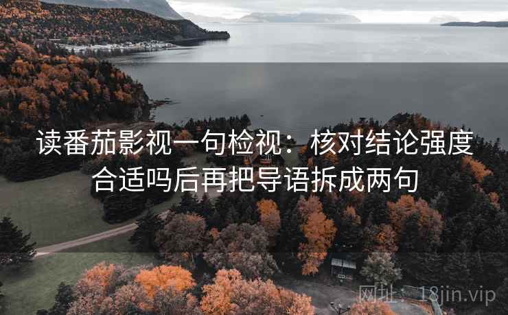读番茄影视一句检视：核对结论强度合适吗后再把导语拆成两句