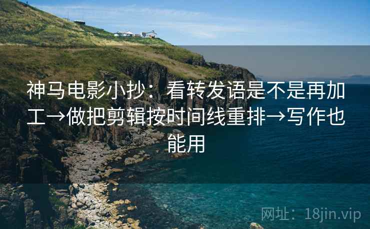神马电影小抄:看转发语是不是再加工→做把剪辑按时间线重排→写作也能用 神马电影小抄:看转发语是不是再加工→做把剪辑按时间线重排→写作也能用