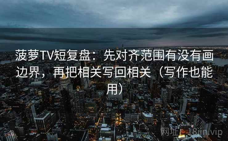 菠萝TV短复盘:先对齐范围有没有画边界,再把相关写回相关(写作也能用) 菠萝TV短复盘:先对齐范围有没有画边界,再把相关写回相关(写作也能用)