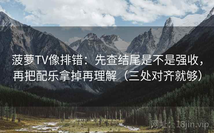 菠萝TV像排错:先查结尾是不是强收,再把配乐拿掉再理解(三处对齐就够) 菠萝TV像排错:先查结尾是不是强收,再把配乐拿掉再理解(三处对齐就够)