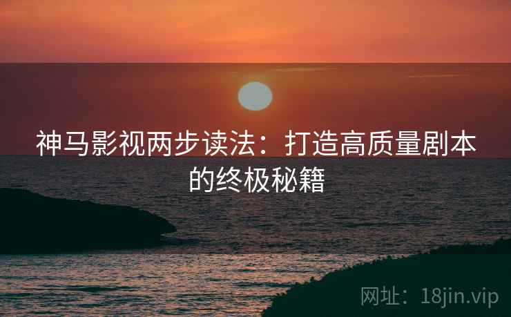 神马影视两步读法:打造高质量剧本的终极秘籍 神马影视两步读法:打造高质量剧本的终极秘籍