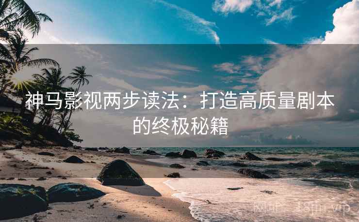 神马影视两步读法:打造高质量剧本的终极秘籍 神马影视两步读法:打造高质量剧本的终极秘籍
