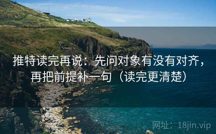 推特读完再说:先问对象有没有对齐,再把前提补一句(读完更清楚) 推特读完再说:先问对象有没有对齐,再把前提补一句(读完更清楚)