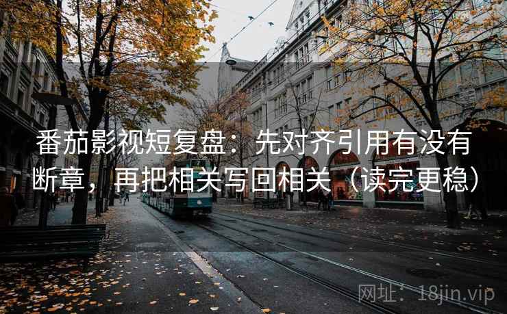 番茄影视短复盘:先对齐引用有没有断章,再把相关写回相关(读完更稳) 番茄影视短复盘:先对齐引用有没有断章,再把相关写回相关(读完更稳)